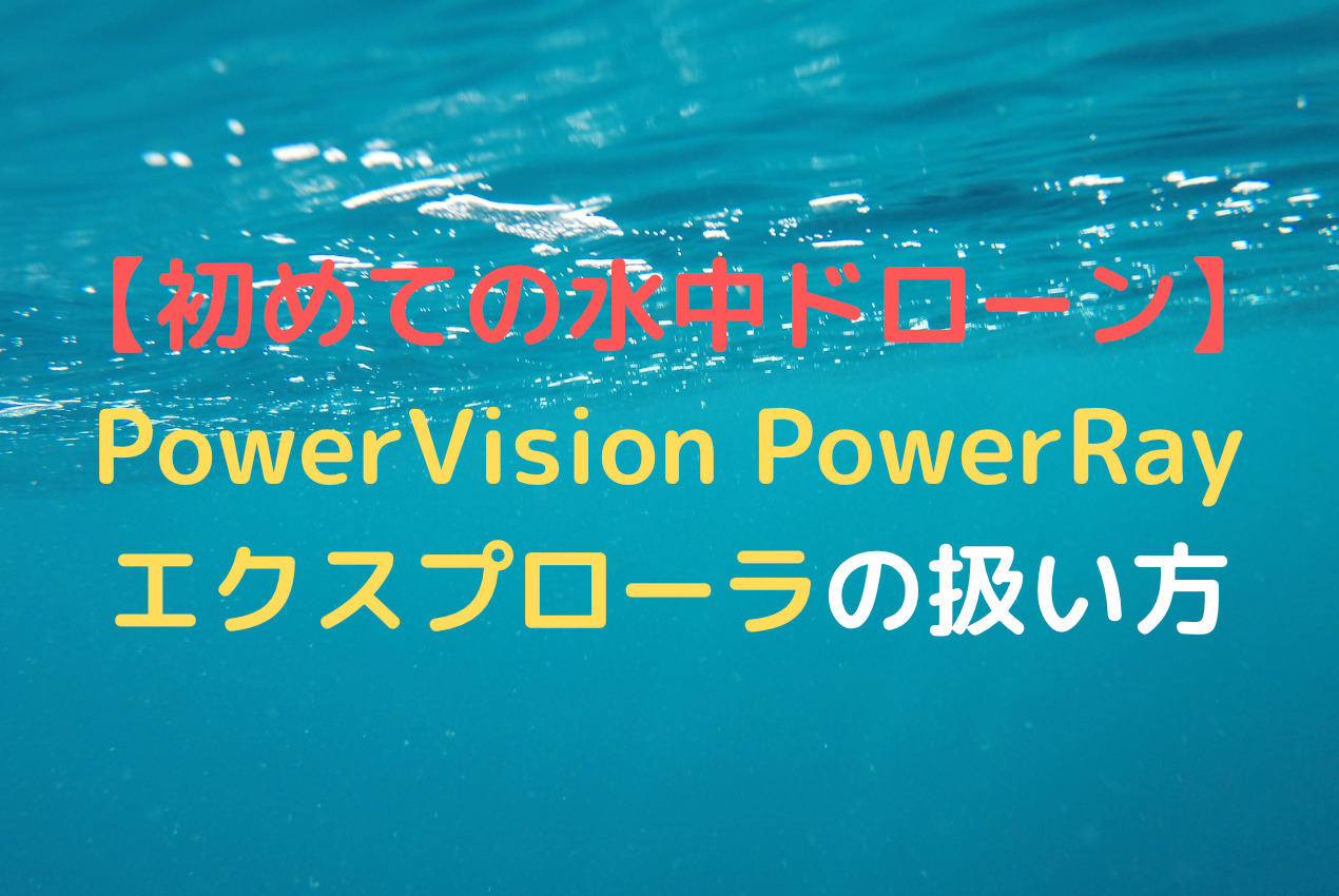 初めての水中ドローン】PowerVision PowerRayエクスプローラの扱い方