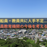 船員・教員共に人手不足...。船員教育機関の今後を考える。